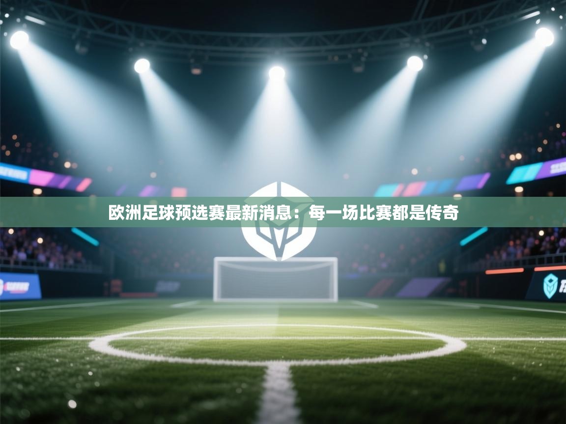 欧洲足球预选赛最新消息:每一场比赛都是传奇 第2张