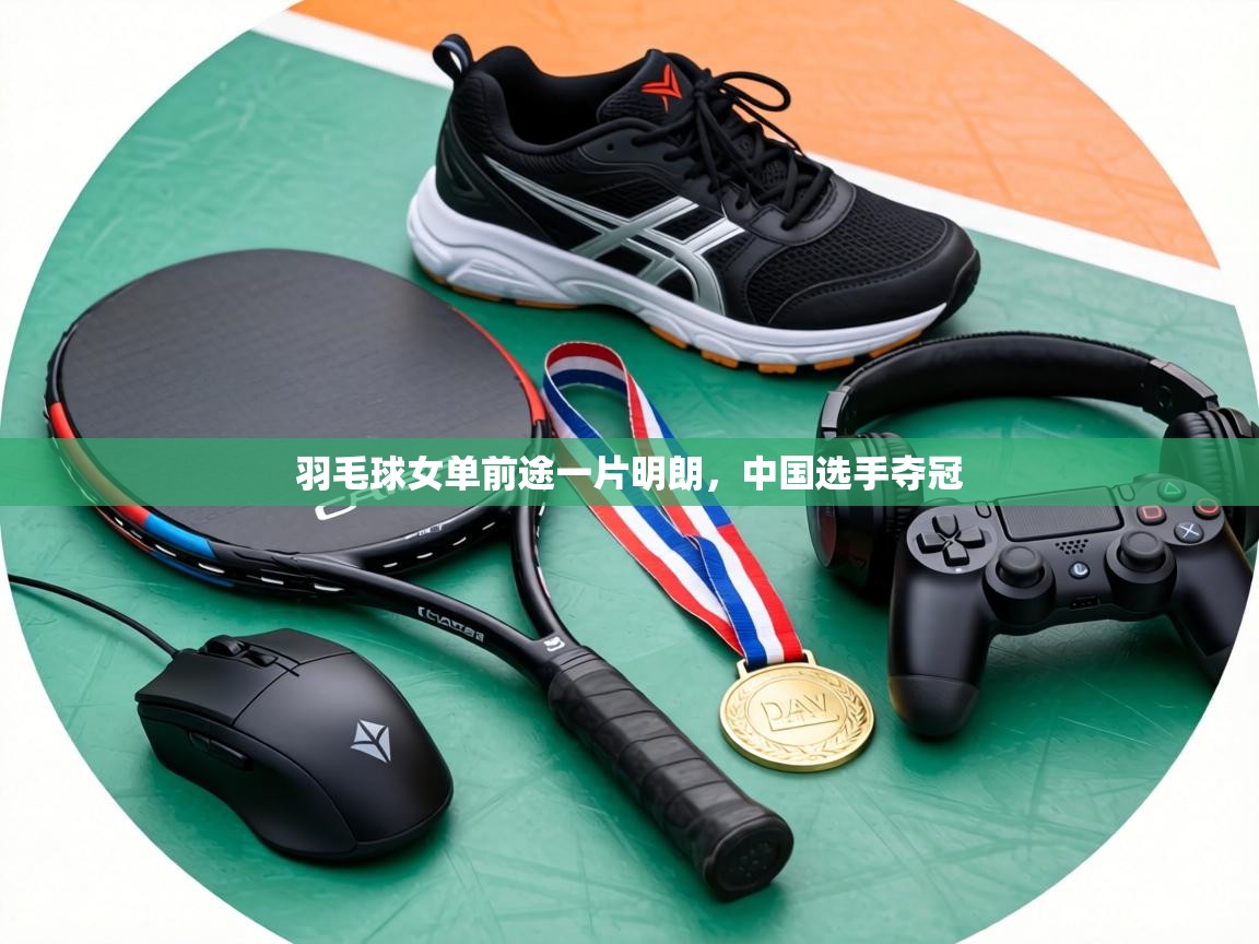 羽毛球女单前途一片明朗，中国选手夺冠  第1张